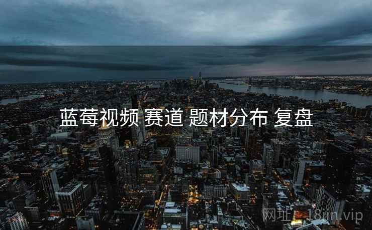 蓝莓视频 赛道 题材分布 复盘  第2张