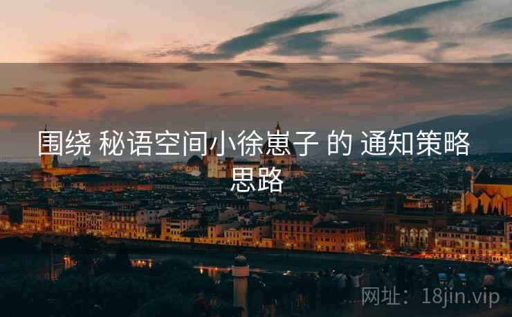 围绕 秘语空间小徐崽子 的 通知策略 思路  第2张