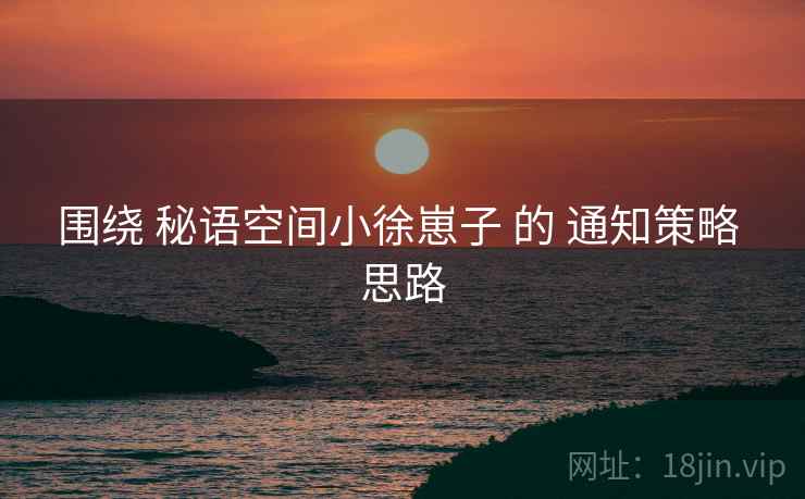 围绕 秘语空间小徐崽子 的 通知策略 思路