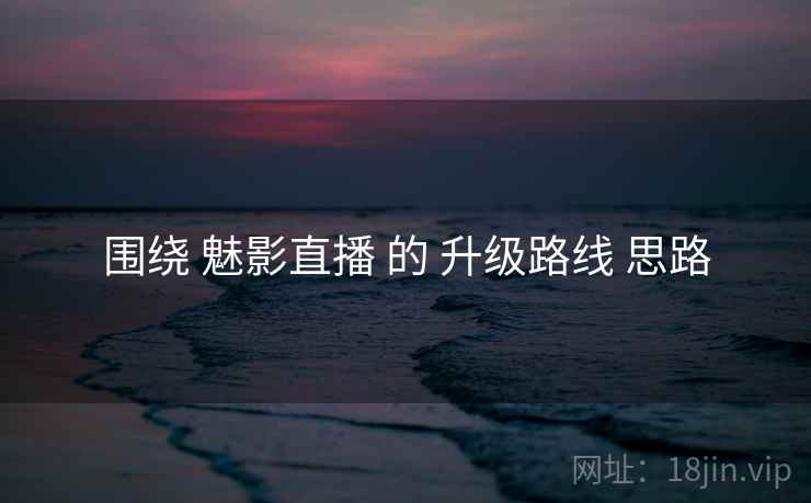围绕 魅影直播 的 升级路线 思路  第1张
