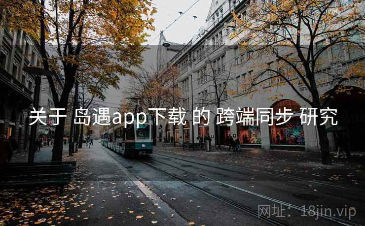 关于 岛遇app下载 的 跨端同步 研究  第2张