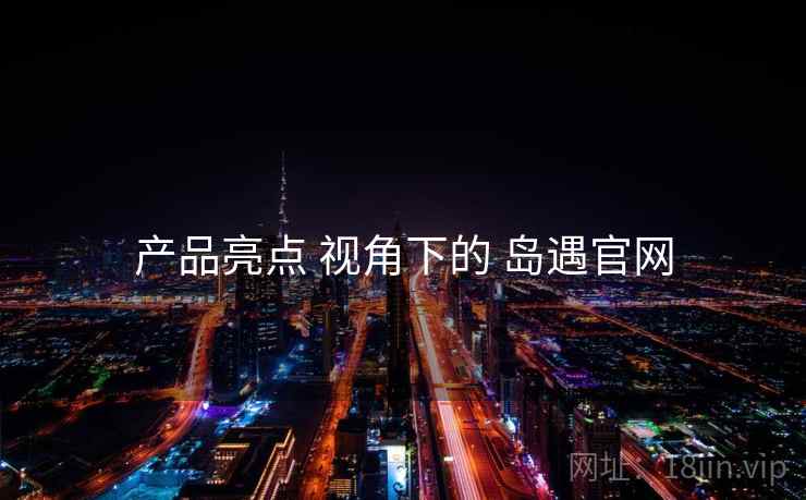 产品亮点 视角下的 岛遇官网  第1张