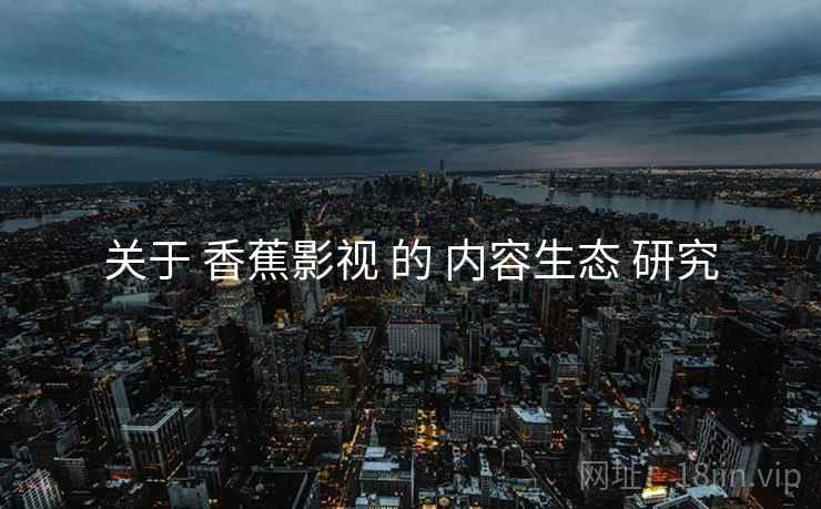 关于 香蕉影视 的 内容生态 研究