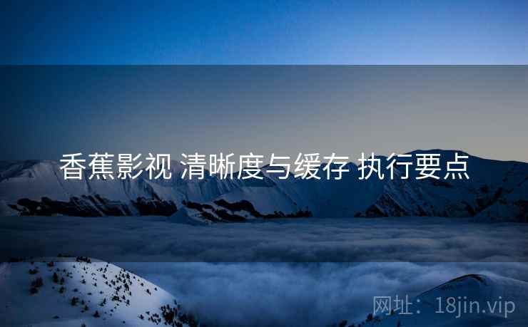 香蕉影视 清晰度与缓存 执行要点  第2张