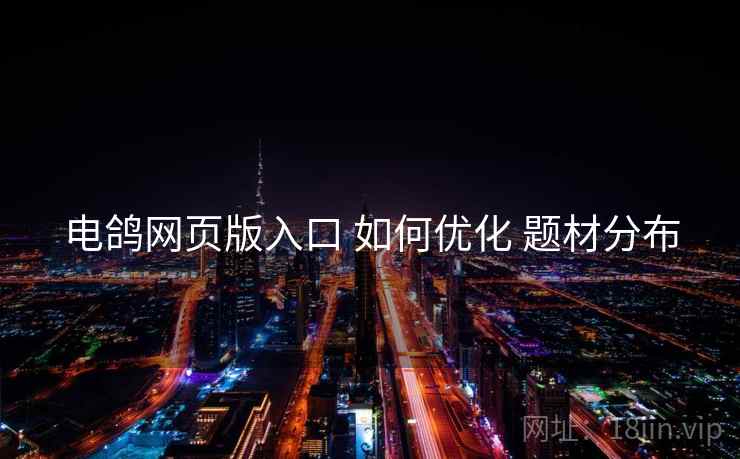 电鸽网页版入口 如何优化 题材分布