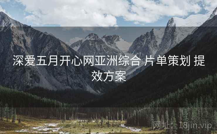 深爱五月开心网亚洲综合 片单策划 提效方案