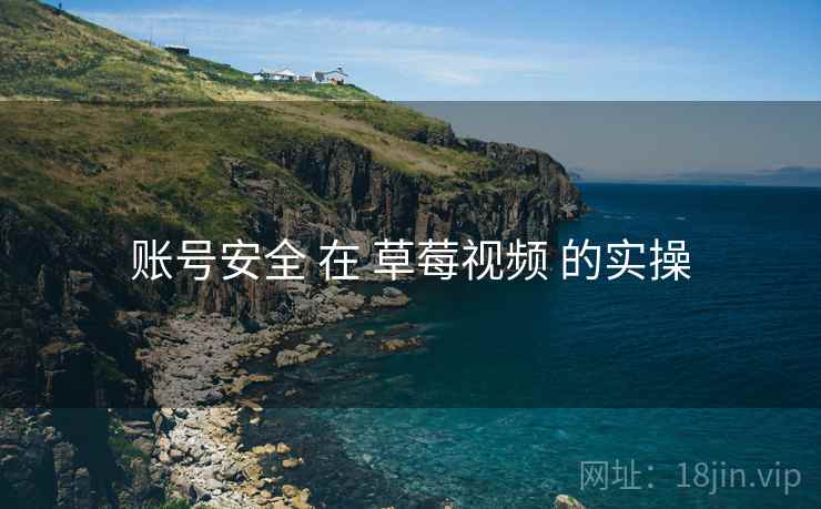 账号安全 在 草莓视频 的实操