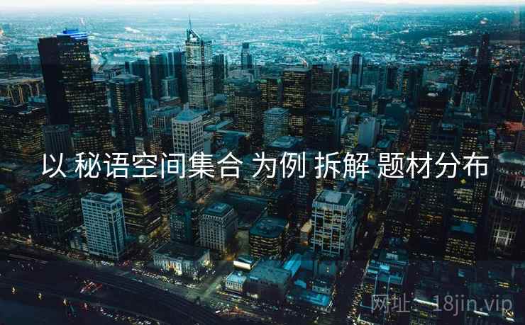 以 秘语空间集合 为例 拆解 题材分布