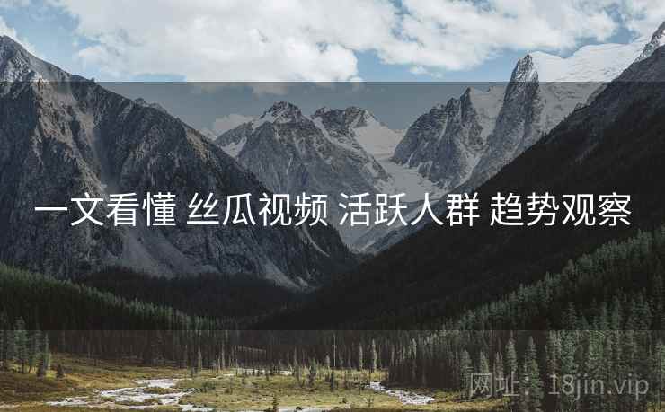 一文看懂 丝瓜视频 活跃人群 趋势观察  第1张