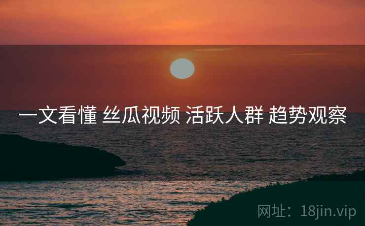 一文看懂 丝瓜视频 活跃人群 趋势观察  第2张