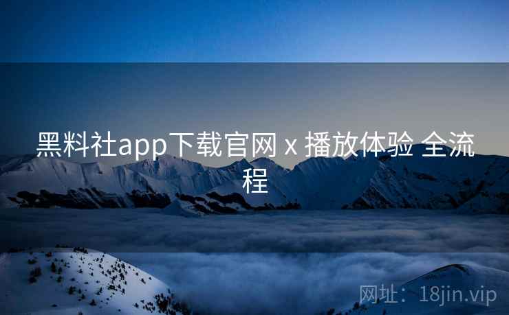 黑料社app下载官网 x 播放体验 全流程
