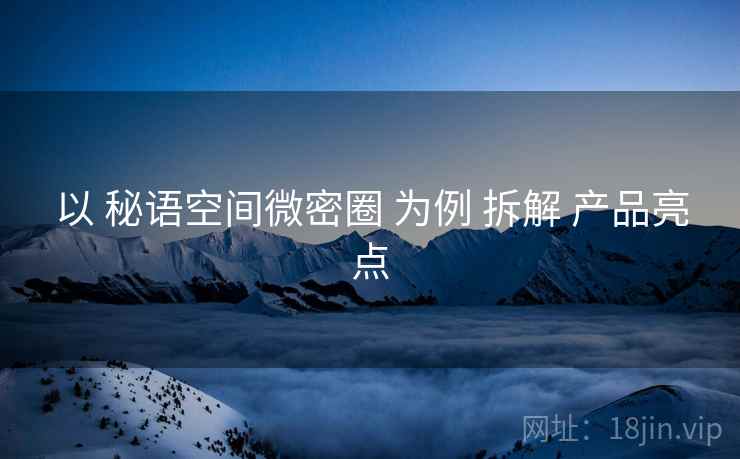 以 秘语空间微密圈 为例 拆解 产品亮点  第2张